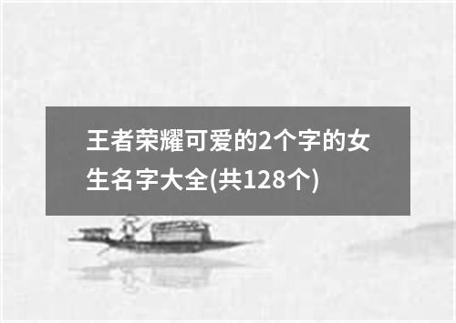 王者荣耀可爱的2个字的女生名字大全(共128个)