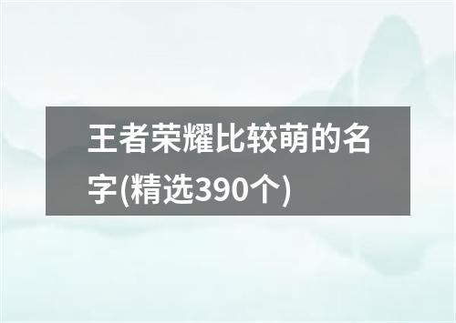 王者荣耀比较萌的名字(精选390个)