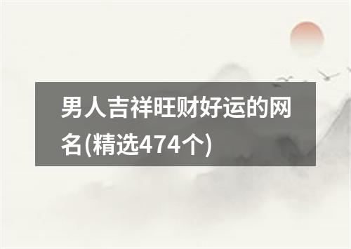 男人吉祥旺财好运的网名(精选474个)