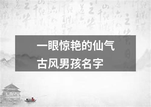 一眼惊艳的仙气古风男孩名字