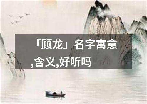 「顾龙」名字寓意,含义,好听吗