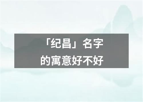 「纪昌」名字的寓意好不好