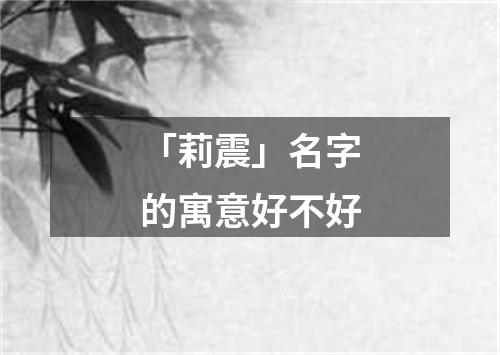 「莉震」名字的寓意好不好