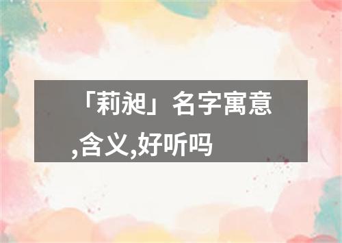 「莉昶」名字寓意,含义,好听吗