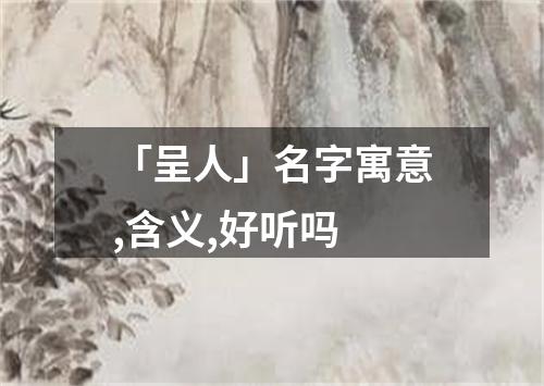 「呈人」名字寓意,含义,好听吗