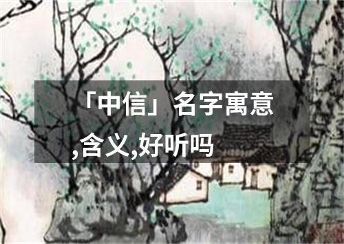 「中信」名字寓意,含义,好听吗