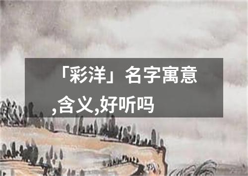 「彩洋」名字寓意,含义,好听吗