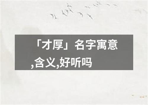 「才厚」名字寓意,含义,好听吗