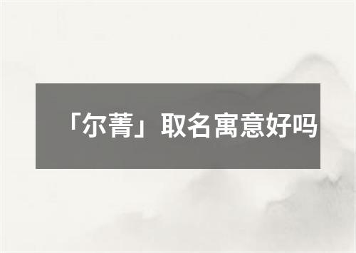 「尔菁」取名寓意好吗