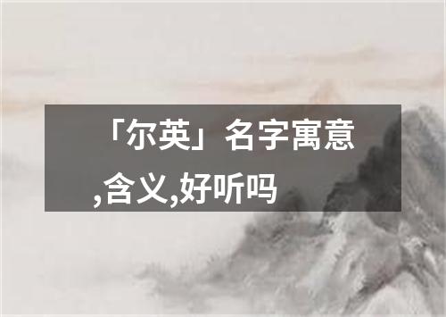 「尔英」名字寓意,含义,好听吗