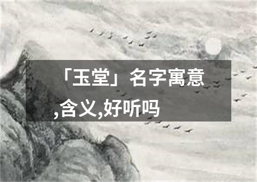 「玉堂」名字寓意,含义,好听吗