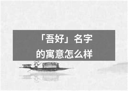 「吾好」名字的寓意怎么样