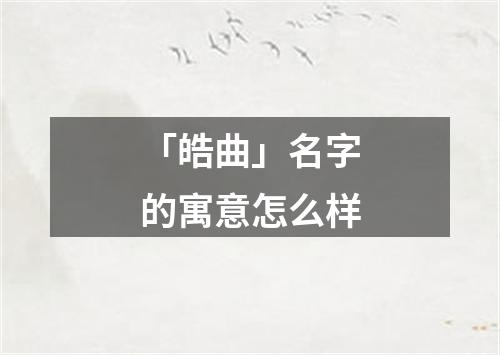 「皓曲」名字的寓意怎么样