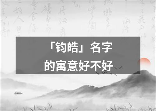 「钧皓」名字的寓意好不好