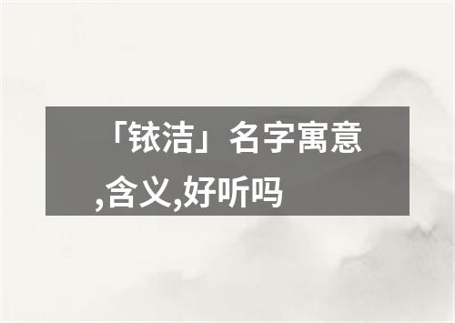 「铱洁」名字寓意,含义,好听吗