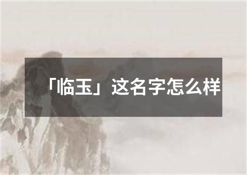 「临玉」这名字怎么样