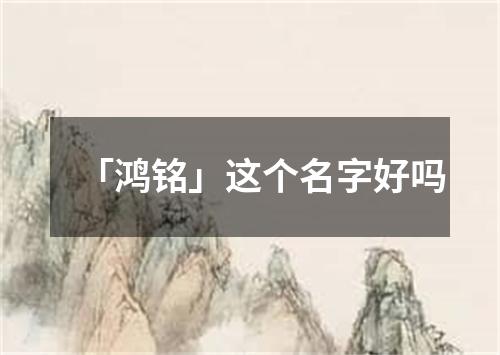 「鸿铭」这个名字好吗