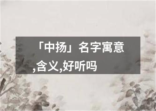 「中扬」名字寓意,含义,好听吗