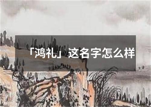 「鸿礼」这名字怎么样