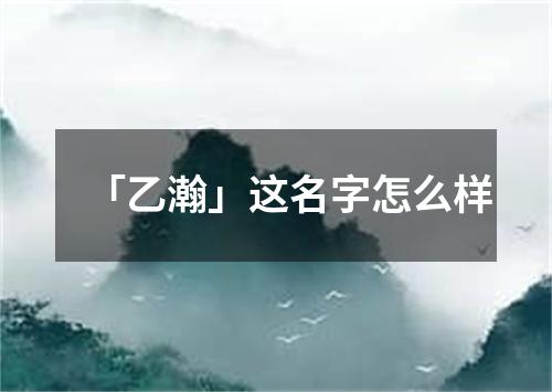 「乙瀚」这名字怎么样