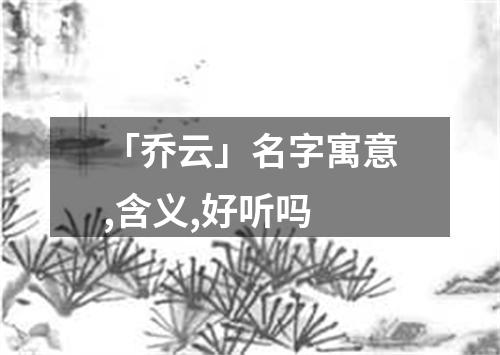 「乔云」名字寓意,含义,好听吗