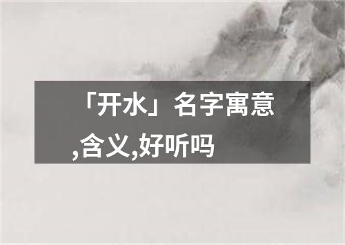 「开水」名字寓意,含义,好听吗