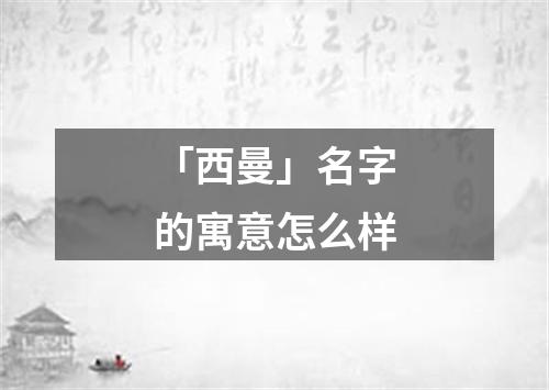 「西曼」名字的寓意怎么样