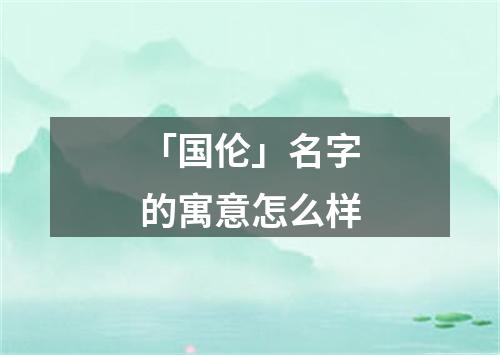 「国伦」名字的寓意怎么样