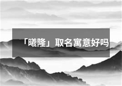 「曦隆」取名寓意好吗