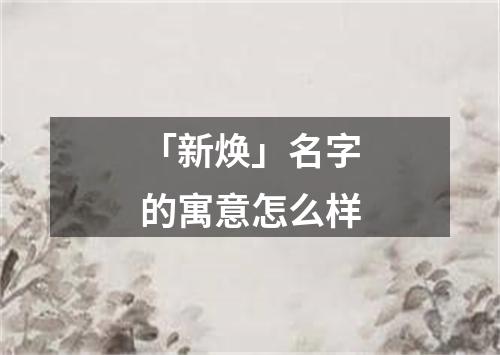 「新焕」名字的寓意怎么样