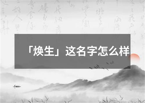 「焕生」这名字怎么样