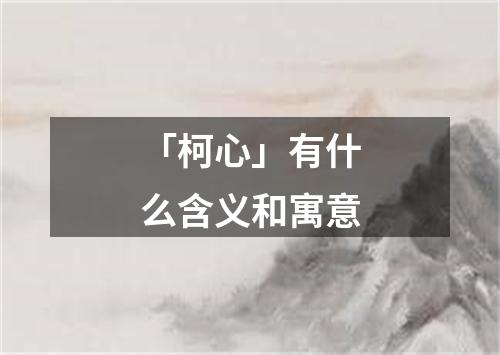 「柯心」有什么含义和寓意