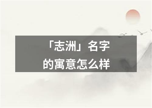 「志洲」名字的寓意怎么样