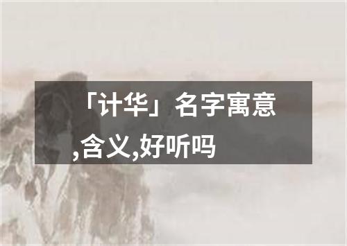 「计华」名字寓意,含义,好听吗