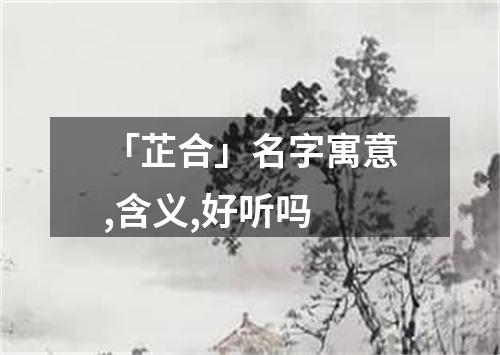 「芷合」名字寓意,含义,好听吗