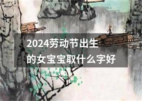 2024劳动节出生的女宝宝取什么字好