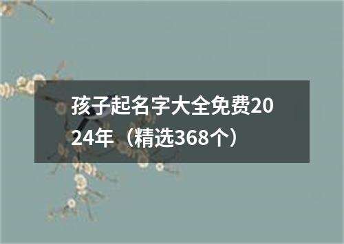 孩子起名字大全免费2024年（精选368个）