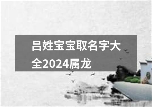 吕姓宝宝取名字大全2024属龙