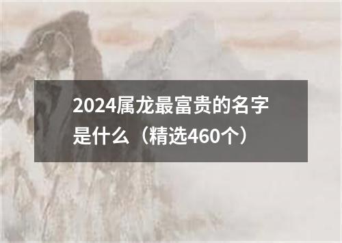 2024属龙最富贵的名字是什么（精选460个）