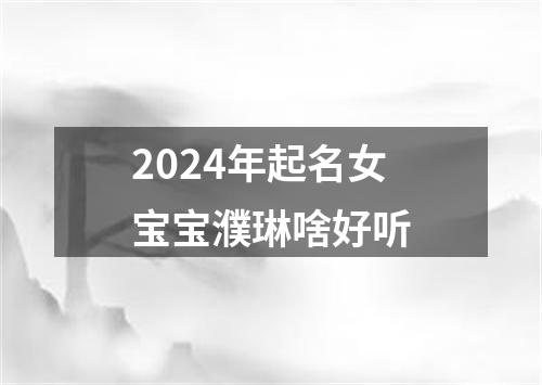 2024年起名女宝宝濮琳啥好听