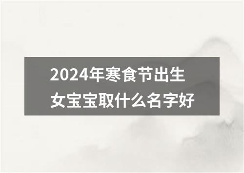 2024年寒食节出生女宝宝取什么名字好