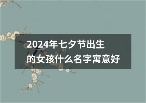 2024年七夕节出生的女孩什么名字寓意好