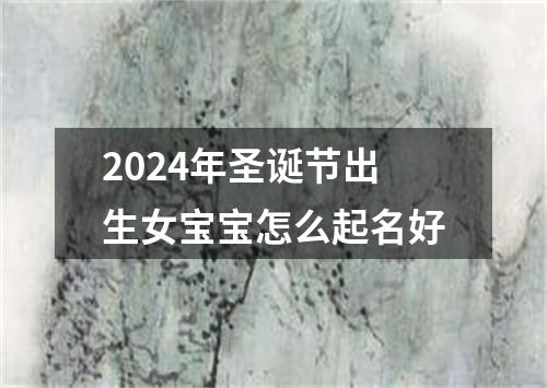 2024年圣诞节出生女宝宝怎么起名好