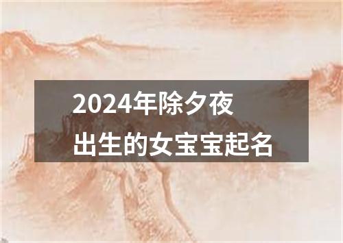 2024年除夕夜出生的女宝宝起名