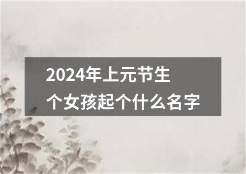 2024年上元节生个女孩起个什么名字