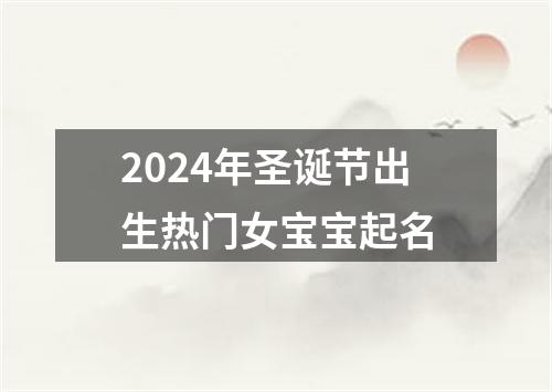 2024年圣诞节出生热门女宝宝起名