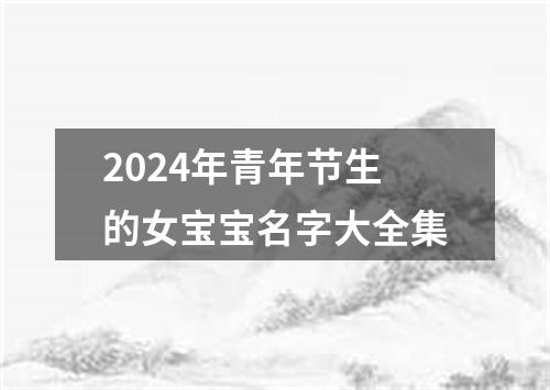 2024年青年节生的女宝宝名字大全集