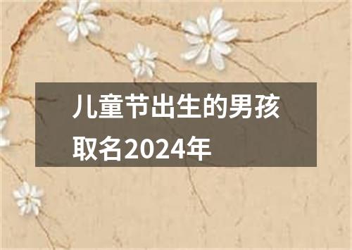 儿童节出生的男孩取名2024年