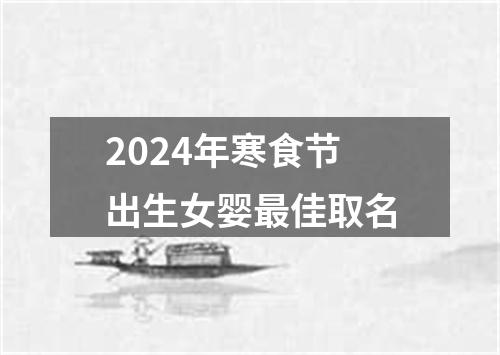 2024年寒食节出生女婴最佳取名