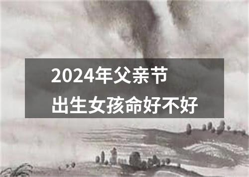 2024年父亲节出生女孩命好不好